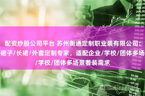 配资炒股公司平台 苏州衡通定制职业装有限公司：衬衣/风衣/裙子/长裙/外套定制专家，适配企业/学校/团体多场景着装需求