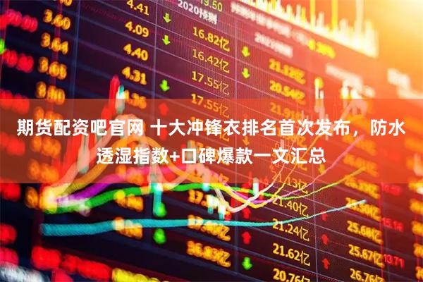 期货配资吧官网 十大冲锋衣排名首次发布，防水透湿指数+口碑爆款一文汇总