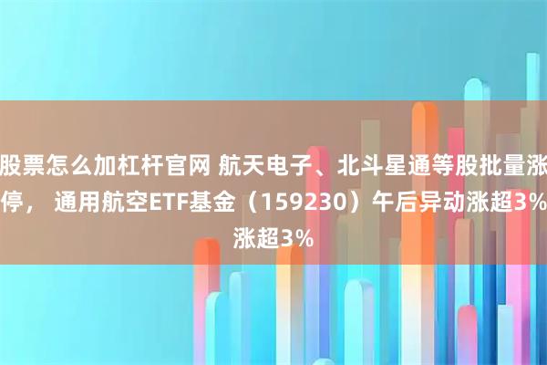 股票怎么加杠杆官网 航天电子、北斗星通等股批量涨停， 通用航空ETF基金（159230）午后异动涨超3%