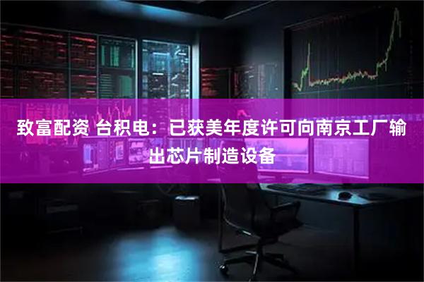 致富配资 台积电：已获美年度许可向南京工厂输出芯片制造设备