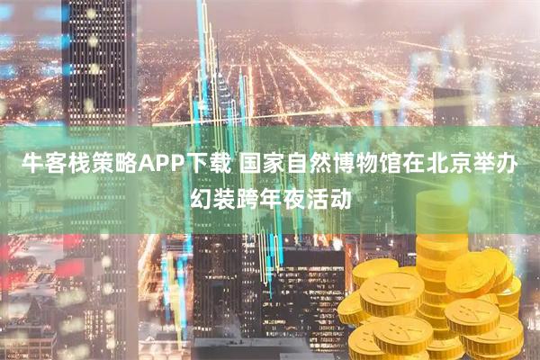 牛客栈策略APP下载 国家自然博物馆在北京举办幻装跨年夜活动