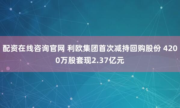 配资在线咨询官网 利欧集团首次减持回购股份 4200万股套现2.37亿元