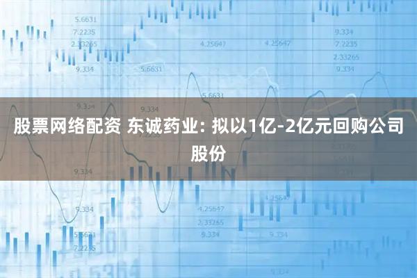 股票网络配资 东诚药业: 拟以1亿-2亿元回购公司股份