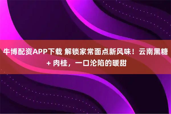 牛博配资APP下载 解锁家常面点新风味！云南黑糖 + 肉桂，一口沦陷的暖甜