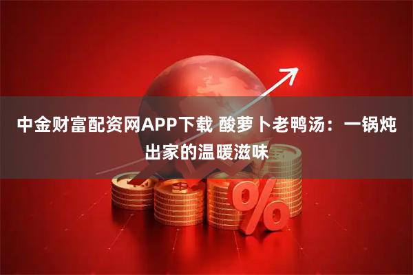 中金财富配资网APP下载 酸萝卜老鸭汤：一锅炖出家的温暖滋味