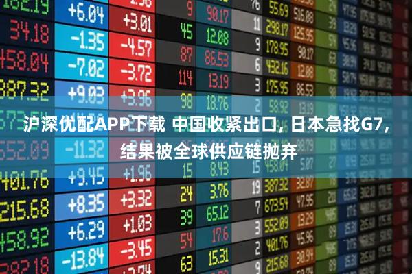 沪深优配APP下载 中国收紧出口, 日本急找G7, 结果被全球供应链抛弃