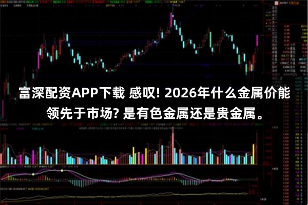 富深配资APP下载 感叹! 2026年什么金属价能领先于市场? 是有色金属还是贵金属。