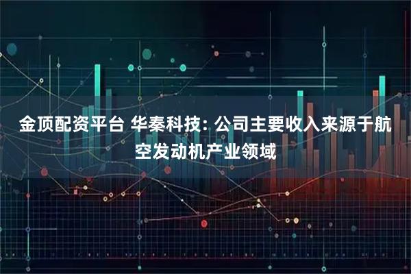 金顶配资平台 华秦科技: 公司主要收入来源于航空发动机产业领域