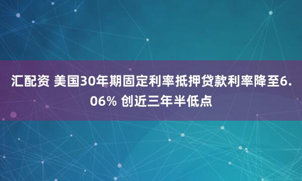 汇配资 美国30年期固定利率抵押贷款利率降至6.06% 创近三年半低点