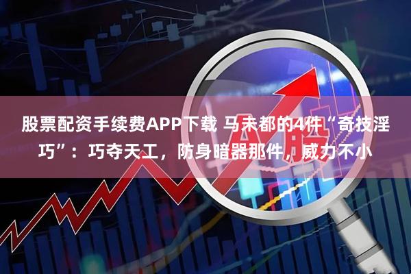 股票配资手续费APP下载 马未都的4件“奇技淫巧”：巧夺天工，防身暗器那件，威力不小