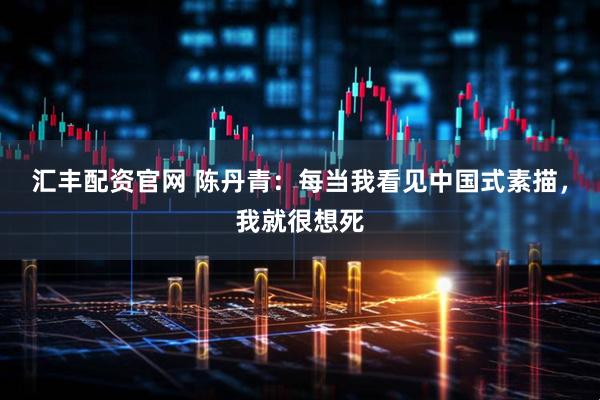 汇丰配资官网 陈丹青：每当我看见中国式素描，我就很想死