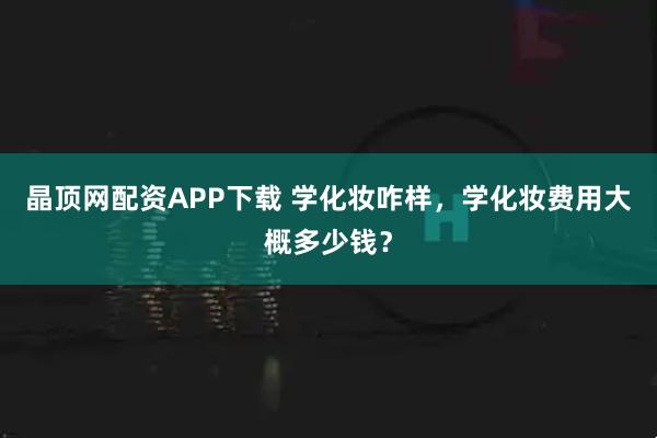 晶顶网配资APP下载 学化妆咋样，学化妆费用大概多少钱？