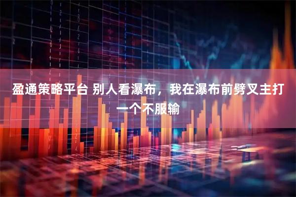 盈通策略平台 别人看瀑布，我在瀑布前劈叉主打一个不服输