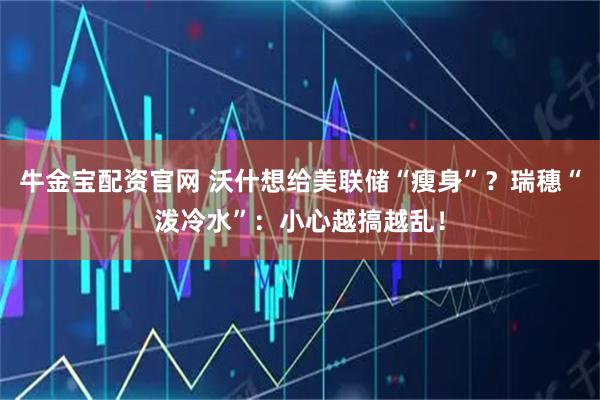 牛金宝配资官网 沃什想给美联储“瘦身”？瑞穗“泼冷水”：小心越搞越乱！