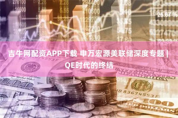 吉牛网配资APP下载 申万宏源美联储深度专题 | QE时代的终结