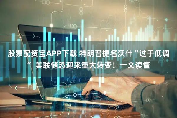 股票配资宝APP下载 特朗普提名沃什“过于低调” 美联储恐迎来重大转变！一文读懂