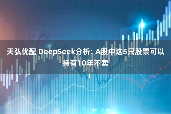 天弘优配 DeepSeek分析: A股中这5只股票可以持有10年不卖
