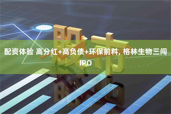 配资体验 高分红+高负债+环保前科, 格林生物三闯IPO