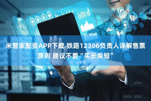 米管家配资APP下载 铁路12306负责人详解售票原则 建议不要“买长乘短”