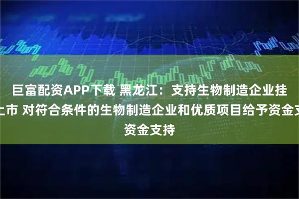 巨富配资APP下载 黑龙江：支持生物制造企业挂牌上市 对符合条件的生物制造企业和优质项目给予资金支持