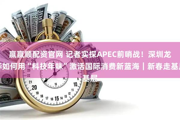 赢赢顺配资官网 记者实探APEC前哨战！深圳龙华如何用“科技年味”激活国际消费新蓝海｜新春走基层