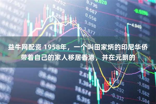 益牛网配资 1958年，一个叫田家炳的印尼华侨带着自己的家人移居香港，并在元朗的