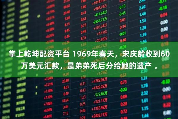 掌上乾坤配资平台 1969年春天，宋庆龄收到60万美元汇款，是弟弟死后分给她的遗产 。