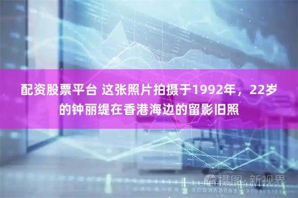 配资股票平台 这张照片拍摄于1992年，22岁的钟丽缇在香港海边的留影旧照
