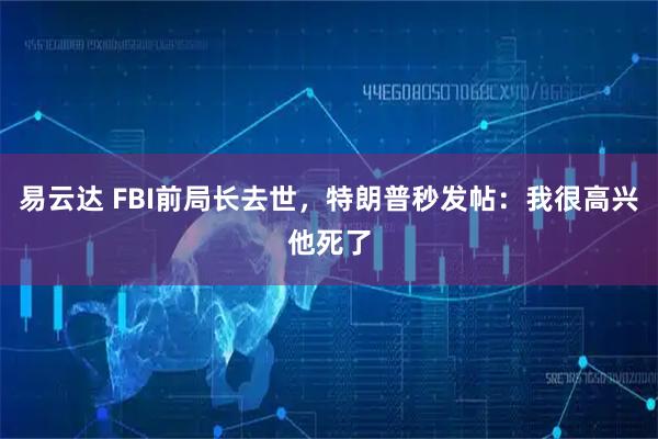 易云达 FBI前局长去世，特朗普秒发帖：我很高兴他死了
