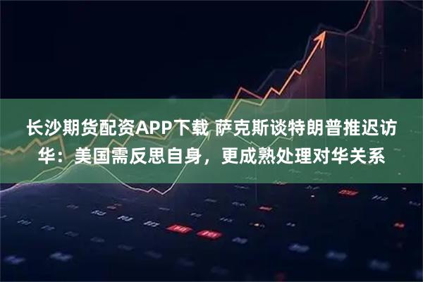 长沙期货配资APP下载 萨克斯谈特朗普推迟访华：美国需反思自身，更成熟处理对华关系