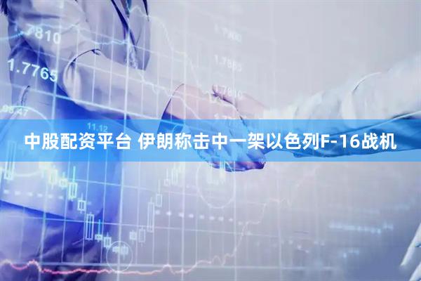 中股配资平台 伊朗称击中一架以色列F-16战机
