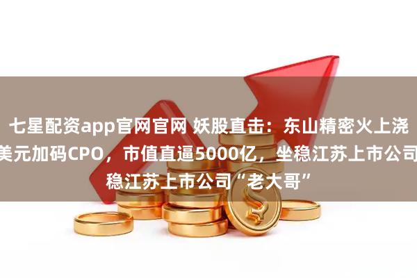 七星配资app官网官网 妖股直击：东山精密火上浇油，12亿美元加码CPO，市值直逼5000亿，坐稳江苏上市公司“老大哥”