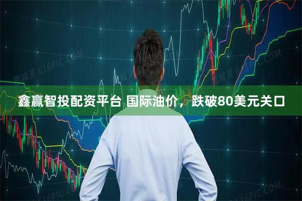 鑫赢智投配资平台 国际油价，跌破80美元关口