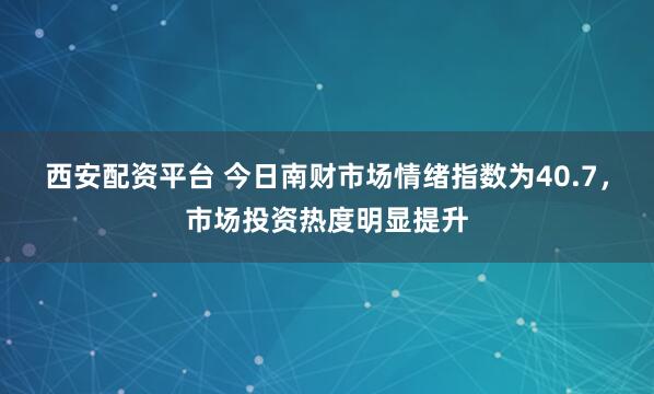 西安配资平台 今日南财市场情绪指数为40.7，市场投资热度明显提升